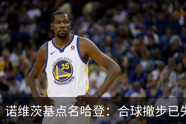 诺维茨基点名哈登：合球撤步已失控，我们那代根本没见过